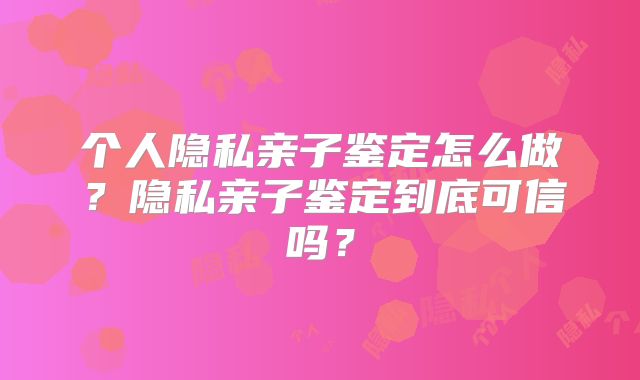 个人隐私亲子鉴定怎么做？隐私亲子鉴定到底可信吗？