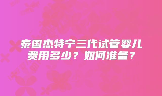 泰国杰特宁三代试管婴儿费用多少？如何准备？