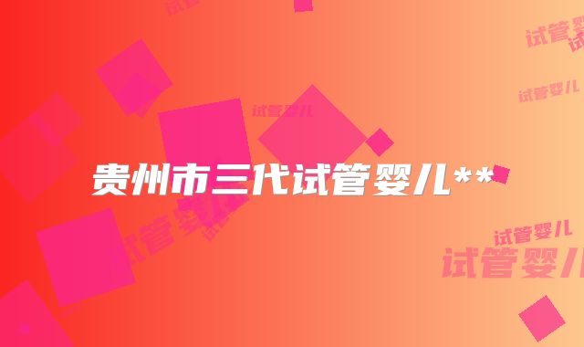 贵州市三代试管婴儿**