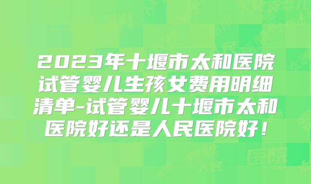 2023年十堰市太和医院试管婴儿生孩女费用明细清单-试管婴儿十堰市太和医院好还是人民医院好！