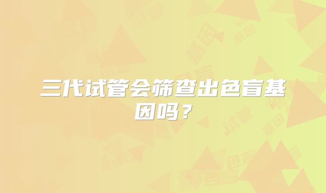 三代试管会筛查出色盲基因吗？