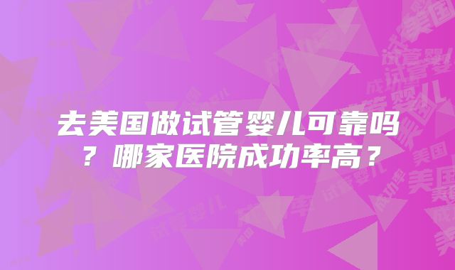 去美国做试管婴儿可靠吗？哪家医院成功率高？