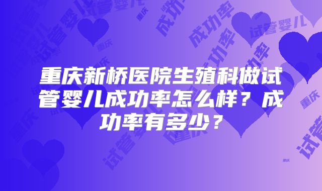 重庆新桥医院生殖科做试管婴儿成功率怎么样？成功率有多少？