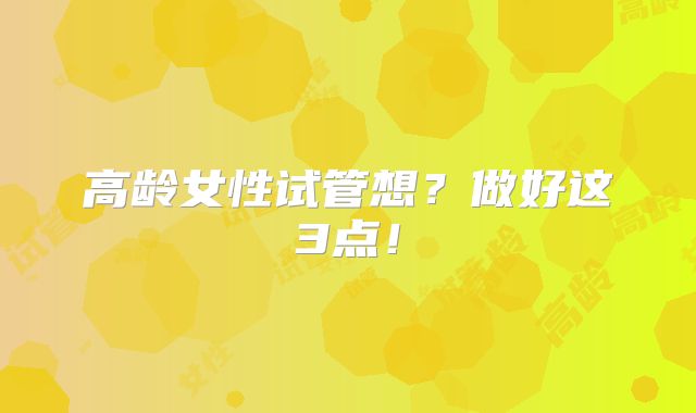 高龄女性试管想？做好这3点！