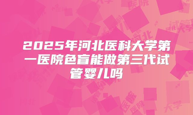 2025年河北医科大学第一医院色盲能做第三代试管婴儿吗