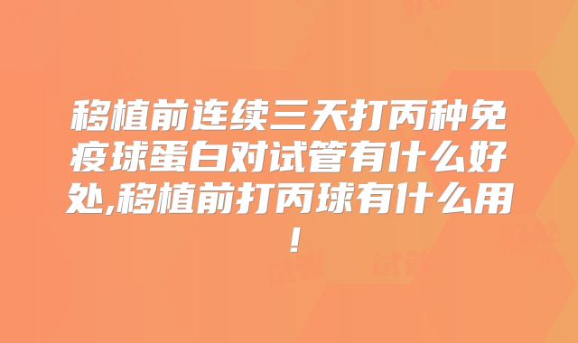 移植前连续三天打丙种免疫球蛋白对试管有什么好处,移植前打丙球有什么用！