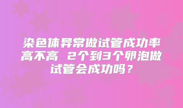 染色体异常做试管成功率高不高 2个到3个卵泡做试管会成功吗？