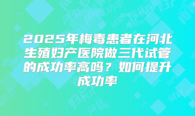 2025年梅毒患者在河北生殖妇产医院做三代试管的成功率高吗？如何提升成功率