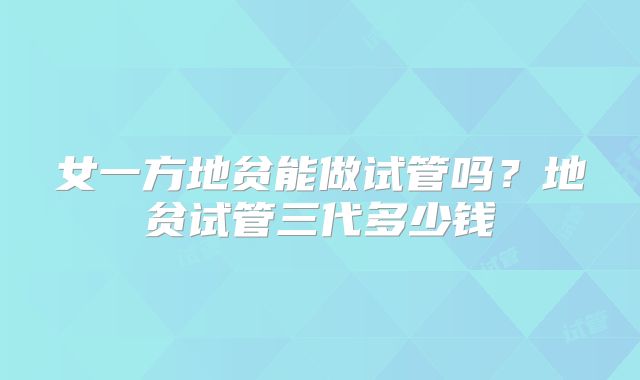 女一方地贫能做试管吗？地贫试管三代多少钱