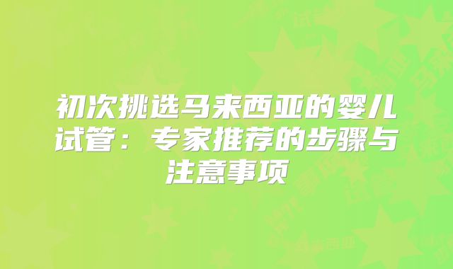 初次挑选马来西亚的婴儿试管:专家推荐的步骤与注意事项