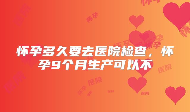怀孕多久要去医院检查，怀孕9个月生产可以不