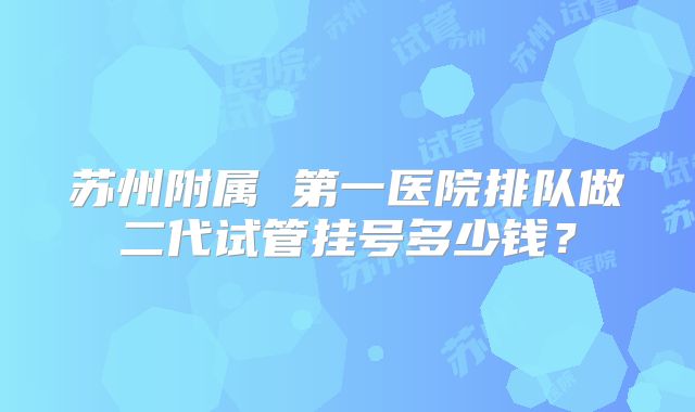 苏州附属 第一医院排队做二代试管挂号多少钱?