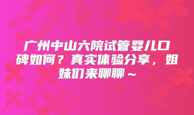 广州中山六院试管婴儿口碑如何？真实体验分享，姐妹们来聊聊～
