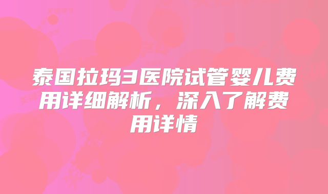 泰国拉玛3医院试管婴儿费用详细解析，深入了解费用详情