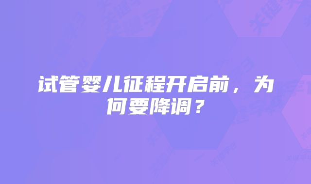 试管婴儿征程开启前,为何要降调?
