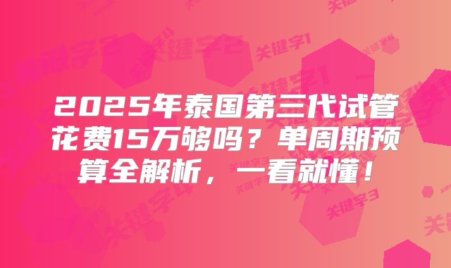 2025年泰国第三代试管花费15万够吗？单周期预算全解析，一看就懂！