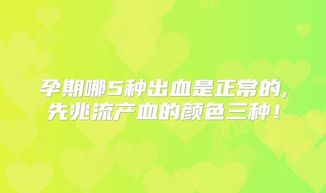 孕期哪5种出血是正常的,先兆流产血的颜色三种!