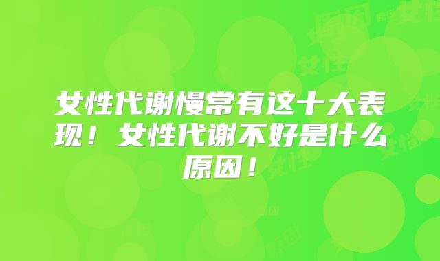 女性代谢慢常有这十大表现!女性代谢不好是什么原因!