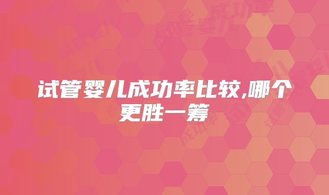 试管婴儿成功率比较,哪个更胜一筹