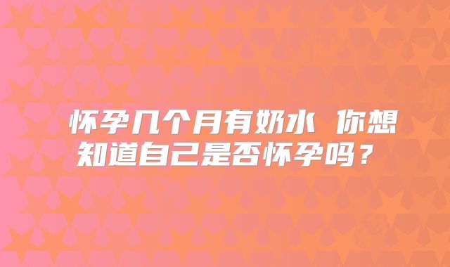 怀孕几个月有奶水 你想知道自己是否怀孕吗?