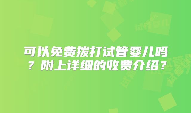 可以免费拨打试管婴儿吗?附上详细的收费介绍?