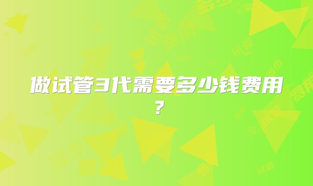做试管3代需要多少钱费用？