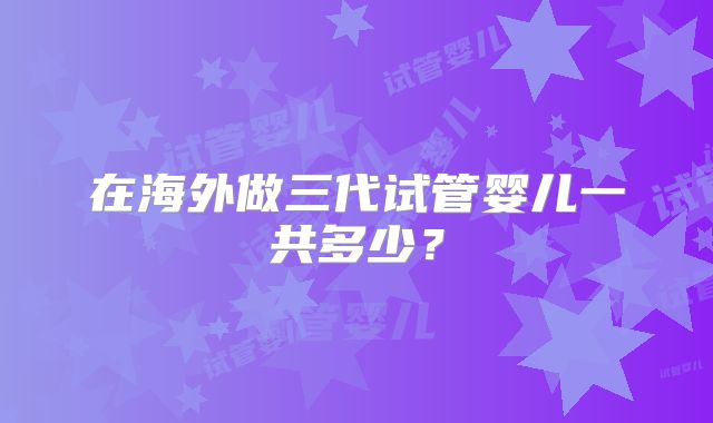 在海外做三代试管婴儿一共多少?