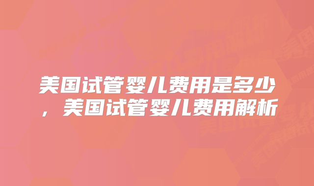 美国试管婴儿费用是多少,美国试管婴儿费用解析