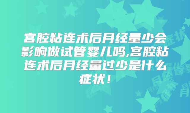 宫腔粘连术后月经量少会影响做试管婴儿吗,宫腔粘连术后月经量过少是什么症状！