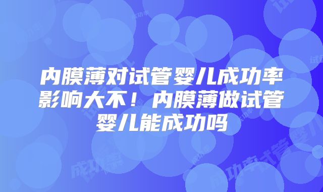 内膜薄对试管婴儿成功率影响大不！内膜薄做试管婴儿能成功吗