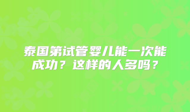 泰国第试管婴儿能一次能成功？这样的人多吗？