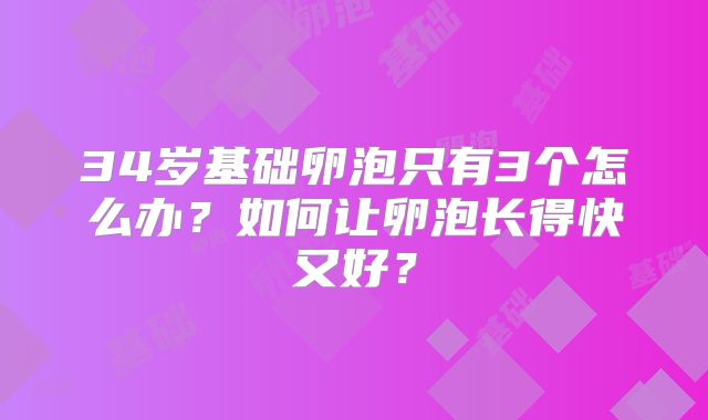 34岁基础卵泡只有3个怎么办？如何让卵泡长得快又好？