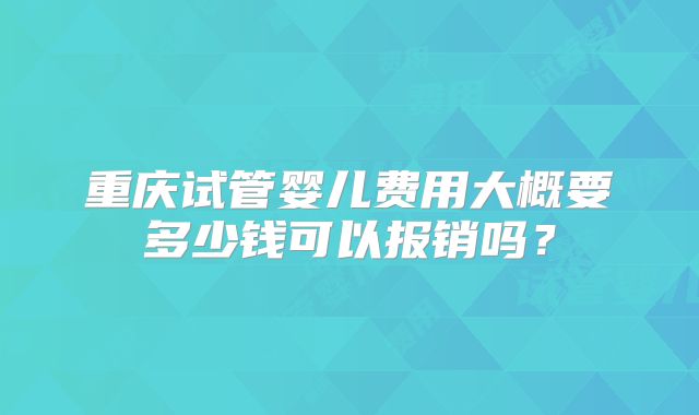 重庆试管婴儿费用大概要多少钱可以报销吗?