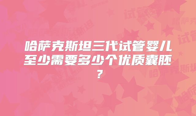 哈萨克斯坦三代试管婴儿至少需要多少个优质囊胚?