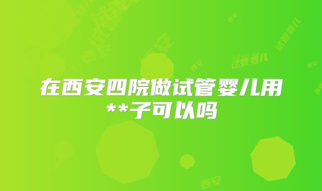 在西安四院做试管婴儿用**子可以吗