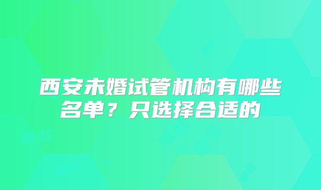 西安未婚试管机构有哪些名单?只选择合适的