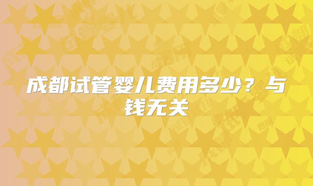 成都试管婴儿费用多少？与钱无关