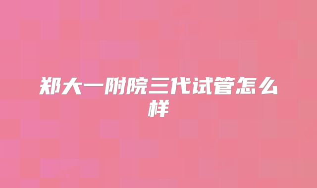 郑大一附院三代试管怎么样