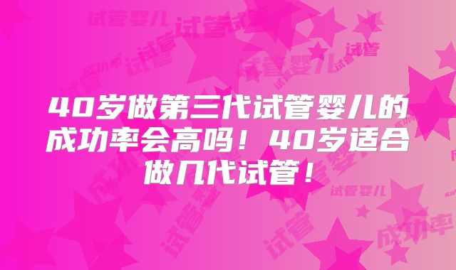 40岁做第三代试管婴儿的成功率会高吗!40岁适合做几代试管!