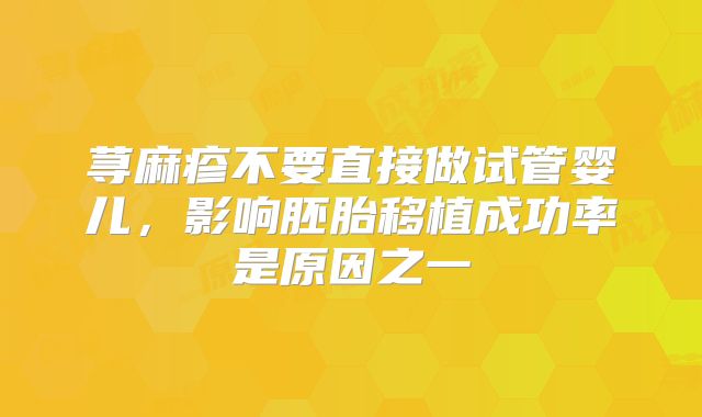 荨麻疹不要直接做试管婴儿,影响胚胎移植成功率是原因之一