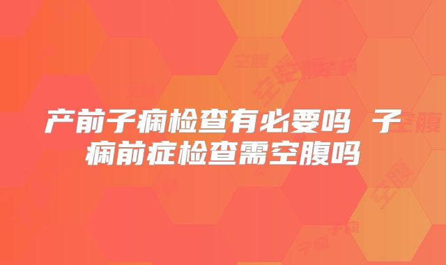 产前子痫检查有必要吗 子痫前症检查需空腹吗