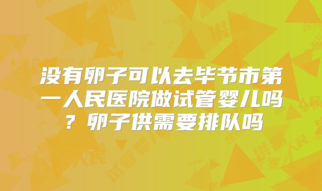 没有卵子可以去毕节市第一人民医院做试管婴儿吗？卵子供需要排队吗