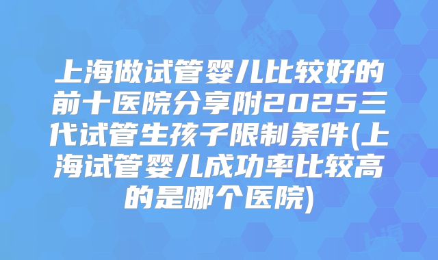上海做试管婴儿比较好的前十医院分享附2025三代试管生孩子限制条件(上海试管婴儿成功率比较高的是哪个医院)