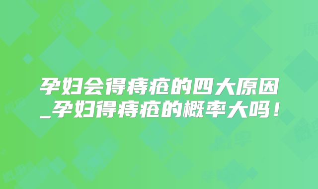 孕妇会得痔疮的四大原因_孕妇得痔疮的概率大吗！