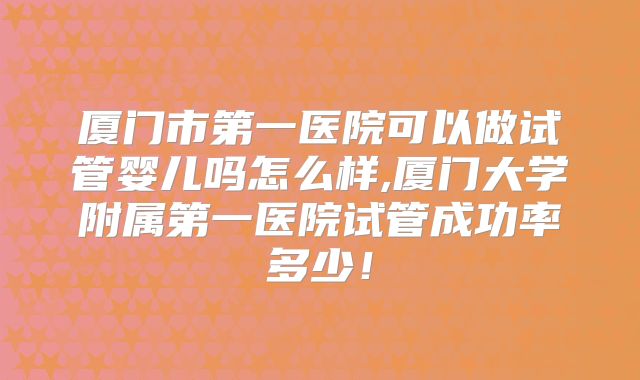 厦门市第一医院可以做试管婴儿吗怎么样,厦门大学附属第一医院试管成功率多少！