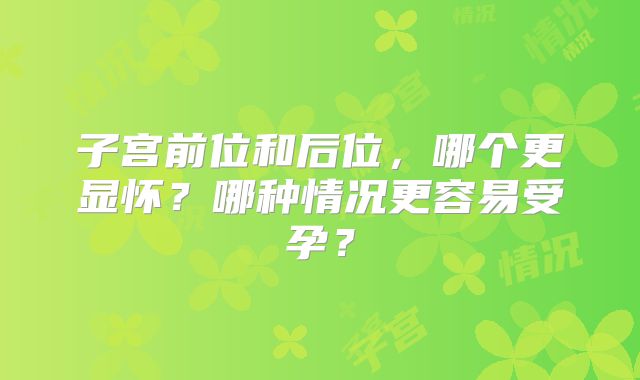 子宫前位和后位，哪个更显怀？哪种情况更容易受孕？