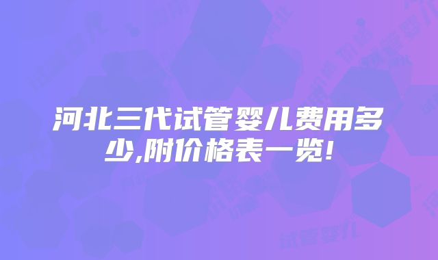 河北三代试管婴儿费用多少,附价格表一览!