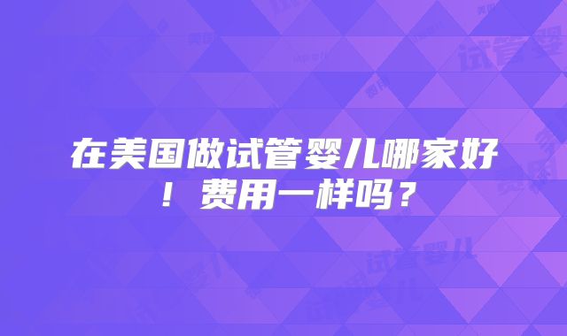 在美国做试管婴儿哪家好!费用一样吗?