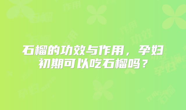 石榴的功效与作用，孕妇初期可以吃石榴吗？