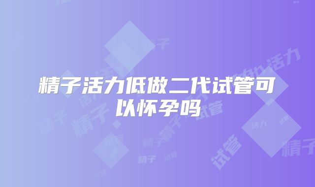 精子活力低做二代试管可以怀孕吗